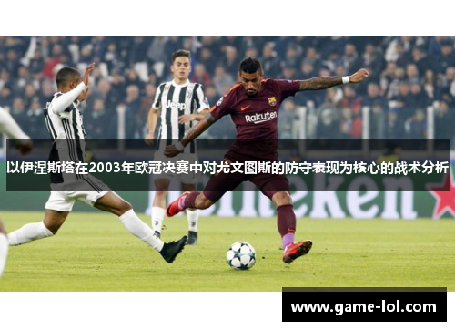 以伊涅斯塔在2003年欧冠决赛中对尤文图斯的防守表现为核心的战术分析