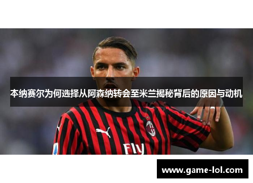 本纳赛尔为何选择从阿森纳转会至米兰揭秘背后的原因与动机