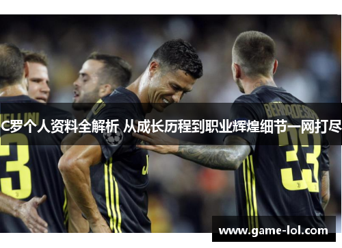 C罗个人资料全解析 从成长历程到职业辉煌细节一网打尽