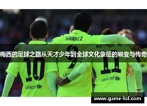 梅西的足球之路从天才少年到全球文化象征的蜕变与传奇