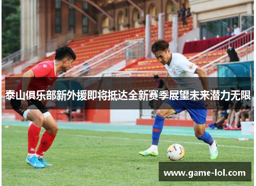 泰山俱乐部新外援即将抵达全新赛季展望未来潜力无限
