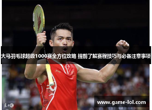 大马羽毛球超级1000赛全方位攻略 提前了解赛程技巧与必备注意事项