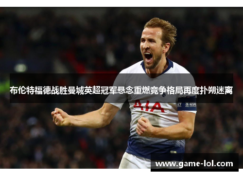 布伦特福德战胜曼城英超冠军悬念重燃竞争格局再度扑朔迷离