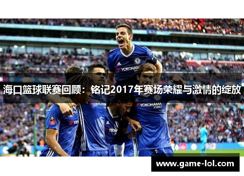 海口篮球联赛回顾：铭记2017年赛场荣耀与激情的绽放
