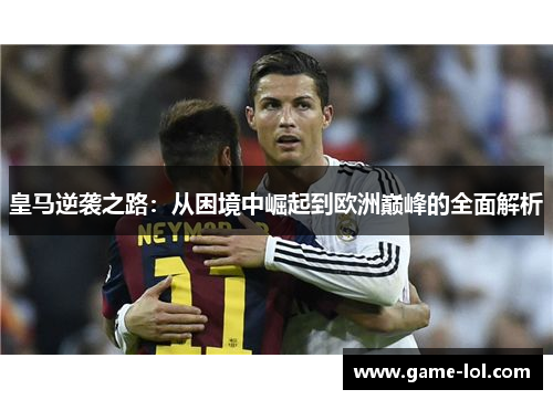 皇马逆袭之路：从困境中崛起到欧洲巅峰的全面解析