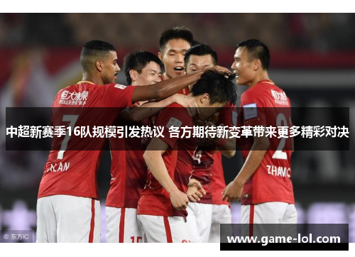 中超新赛季16队规模引发热议 各方期待新变革带来更多精彩对决