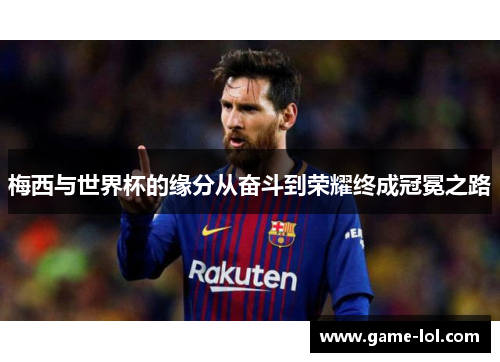 梅西与世界杯的缘分从奋斗到荣耀终成冠冕之路