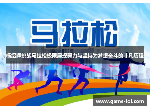 杨绍辉挑战马拉松极限展现毅力与坚持为梦想奋斗的非凡历程