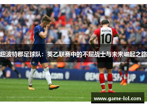 纽波特郡足球队：英乙联赛中的不屈战士与未来崛起之路