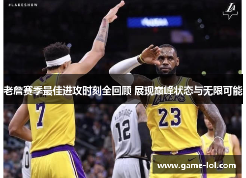 老詹赛季最佳进攻时刻全回顾 展现巅峰状态与无限可能