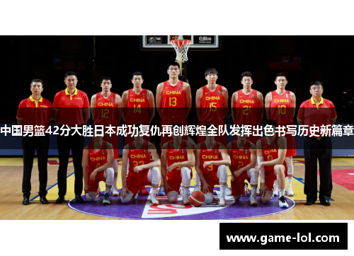 中国男篮42分大胜日本成功复仇再创辉煌全队发挥出色书写历史新篇章