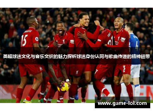 英超球迷文化与音乐交织的魅力探析球迷身份认同与歌曲传递的精神纽带