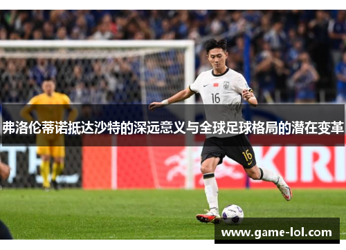 弗洛伦蒂诺抵达沙特的深远意义与全球足球格局的潜在变革