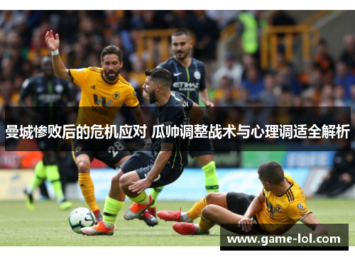 曼城惨败后的危机应对 瓜帅调整战术与心理调适全解析