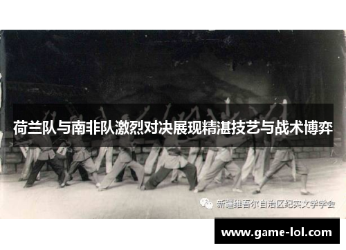 荷兰队与南非队激烈对决展现精湛技艺与战术博弈