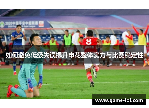 如何避免低级失误提升申花整体实力与比赛稳定性
