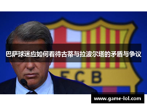 巴萨球迷应如何看待古蒂与拉波尔塔的矛盾与争议