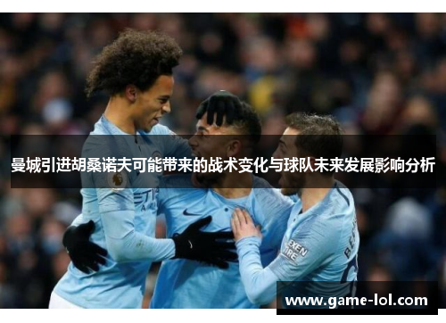 曼城引进胡桑诺夫可能带来的战术变化与球队未来发展影响分析