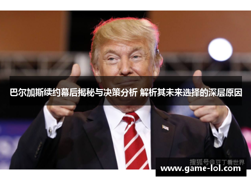 巴尔加斯续约幕后揭秘与决策分析 解析其未来选择的深层原因