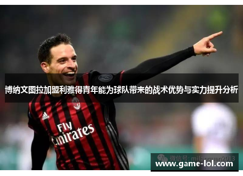 博纳文图拉加盟利雅得青年能为球队带来的战术优势与实力提升分析