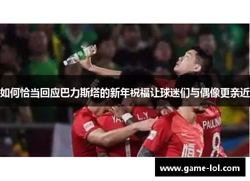 如何恰当回应巴力斯塔的新年祝福让球迷们与偶像更亲近