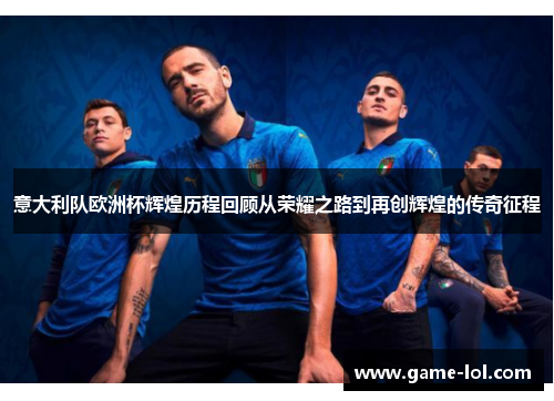 意大利队欧洲杯辉煌历程回顾从荣耀之路到再创辉煌的传奇征程