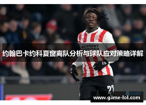 约翰巴卡约科夏窗离队分析与球队应对策略详解