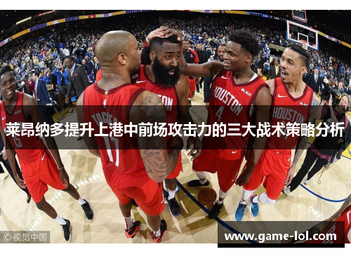 莱昂纳多提升上港中前场攻击力的三大战术策略分析