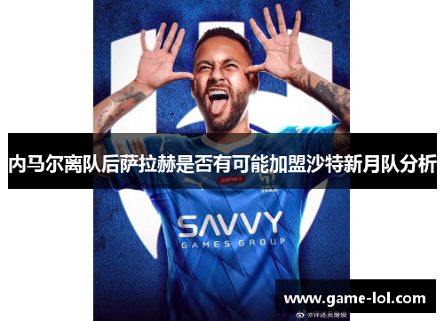 内马尔离队后萨拉赫是否有可能加盟沙特新月队分析