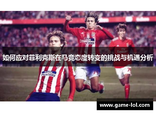 如何应对菲利克斯在马竞态度转变的挑战与机遇分析