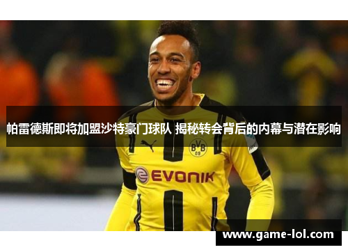 帕雷德斯即将加盟沙特豪门球队 揭秘转会背后的内幕与潜在影响