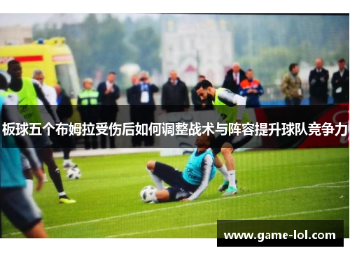 板球五个布姆拉受伤后如何调整战术与阵容提升球队竞争力