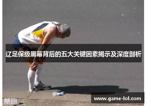 辽足保级黑幕背后的五大关键因素揭示及深度剖析
