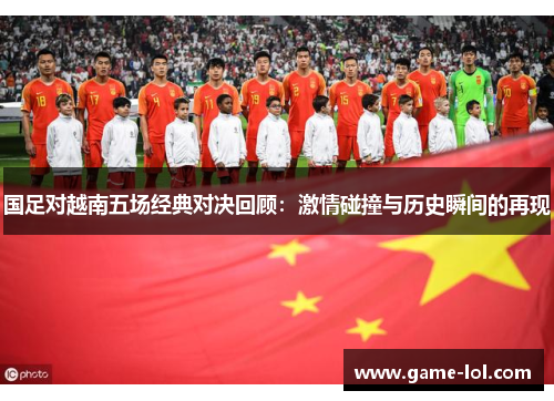 国足对越南五场经典对决回顾：激情碰撞与历史瞬间的再现