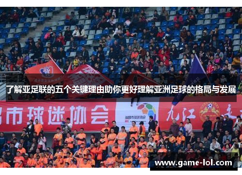 了解亚足联的五个关键理由助你更好理解亚洲足球的格局与发展