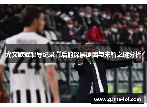 尤文欧冠耻辱纪录背后的深层原因与未解之谜分析