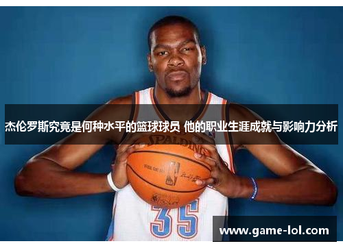 杰伦罗斯究竟是何种水平的篮球球员 他的职业生涯成就与影响力分析