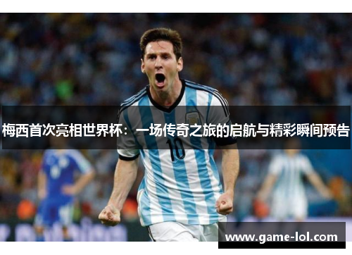 梅西首次亮相世界杯：一场传奇之旅的启航与精彩瞬间预告