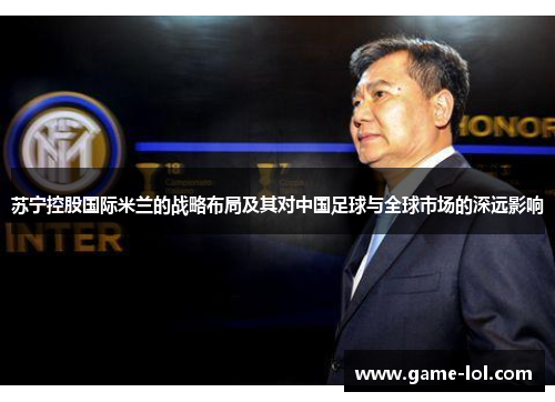 苏宁控股国际米兰的战略布局及其对中国足球与全球市场的深远影响