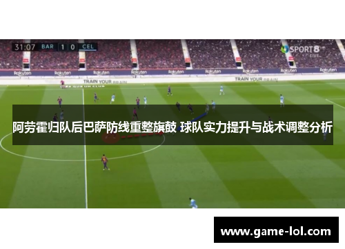 阿劳霍归队后巴萨防线重整旗鼓 球队实力提升与战术调整分析