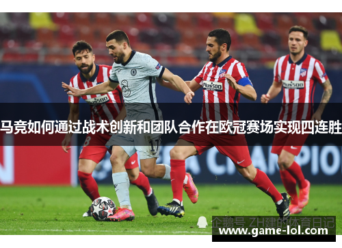 马竞如何通过战术创新和团队合作在欧冠赛场实现四连胜