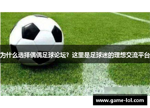 为什么选择偶偶足球论坛？这里是足球迷的理想交流平台