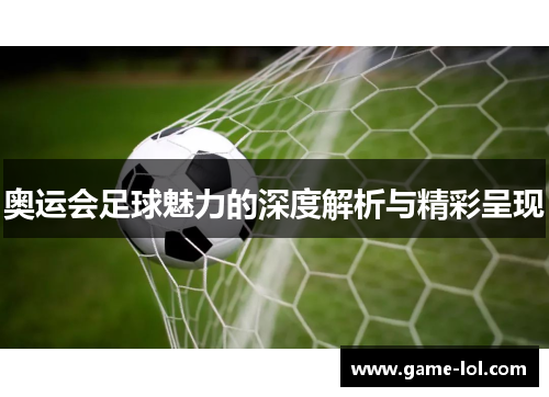 奥运会足球魅力的深度解析与精彩呈现