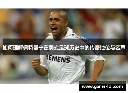 如何理解佩特曼宁在美式足球历史中的传奇地位与名声