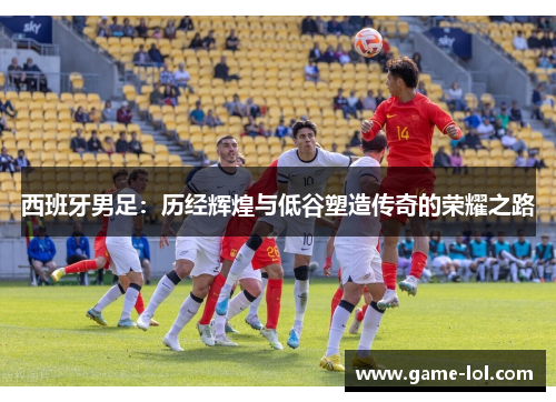 西班牙男足：历经辉煌与低谷塑造传奇的荣耀之路