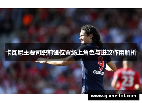 卡瓦尼主要司职前锋位置场上角色与进攻作用解析