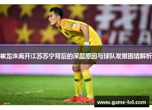 崔龙洙离开江苏苏宁背后的深层原因与球队发展困境解析