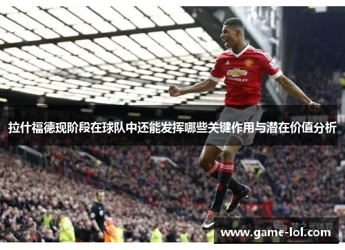 拉什福德现阶段在球队中还能发挥哪些关键作用与潜在价值分析